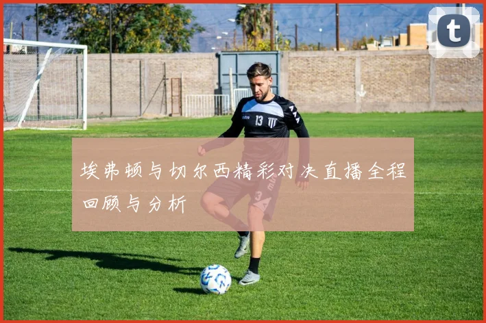 埃弗顿与切尔西精彩对决直播全程回顾与分析