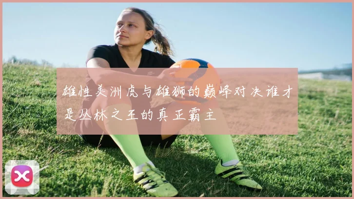 雄性美洲虎与雄狮的巅峰对决谁才是丛林之王的真正霸主
