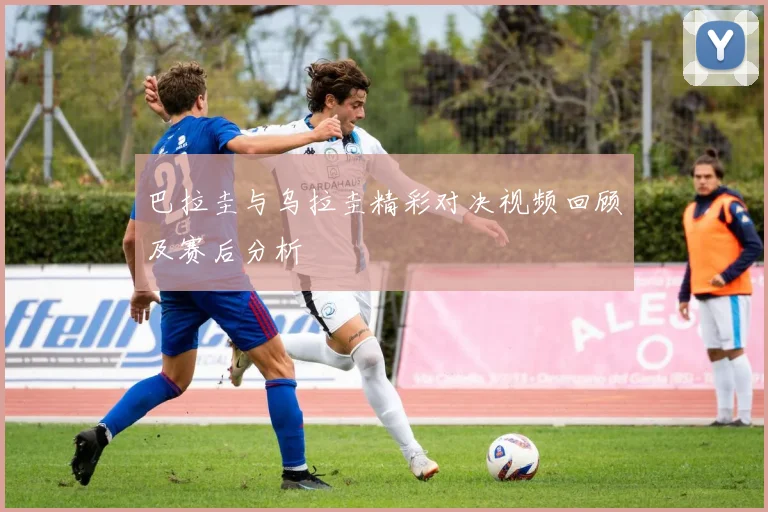 巴拉圭与乌拉圭精彩对决视频回顾及赛后分析