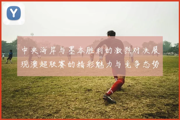 中央海岸与墨本胜利的激烈对决展现澳超联赛的精彩魅力与竞争态势