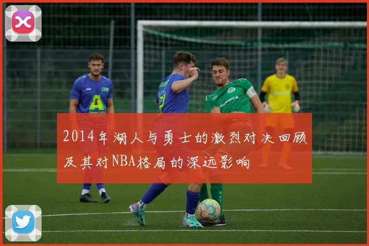 2014年湖人与勇士的激烈对决回顾及其对NBA格局的深远影响