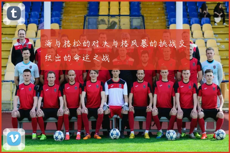 海与格松的对决与格风暴的挑战交织出的命运之战