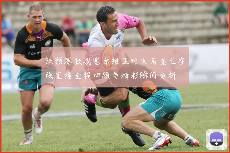 欧预赛激战塞尔维亚对决乌克兰在线直播全程回顾与精彩瞬间分析