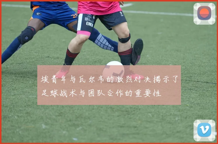 埃青年与瓦尔韦的激烈对决揭示了足球战术与团队合作的重要性
