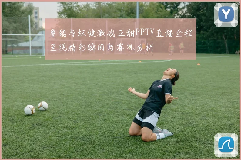 鲁能与权健激战正酣PPTV直播全程呈现精彩瞬间与赛况分析