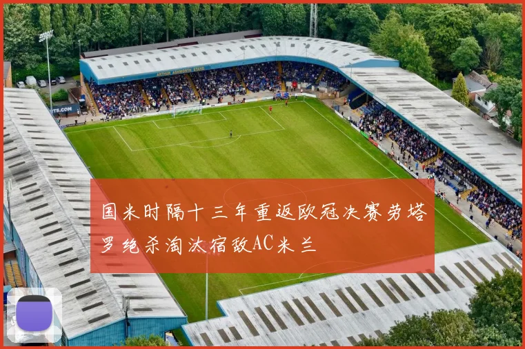 国米时隔十三年重返欧冠决赛劳塔罗绝杀淘汰宿敌AC米兰