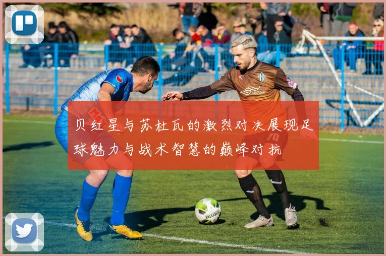贝红星与苏杜瓦的激烈对决展现足球魅力与战术智慧的巅峰对抗