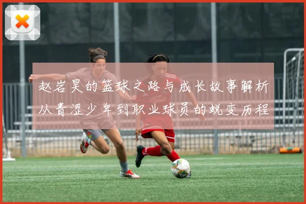 赵岩昊的篮球之路与成长故事解析从青涩少年到职业球员的蜕变历程