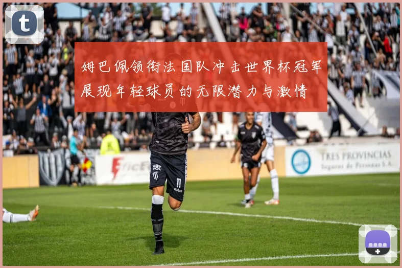 姆巴佩领衔法国队冲击世界杯冠军展现年轻球员的无限潜力与激情