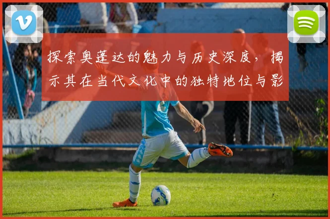 探索奥蓬达的魅力与历史深度，揭示其在当代文化中的独特地位与影响