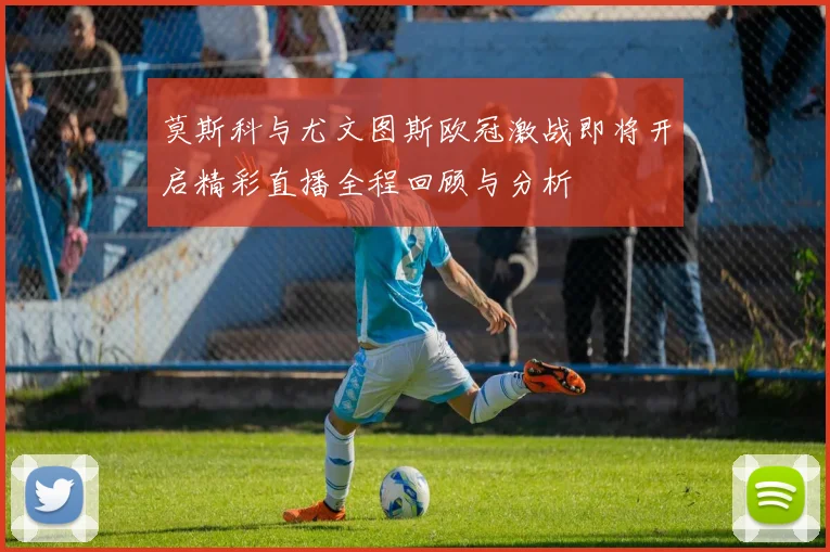 莫斯科与尤文图斯欧冠激战即将开启精彩直播全程回顾与分析