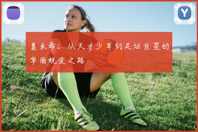 基米希：从天才少年到足坛巨星的华丽蜕变之路