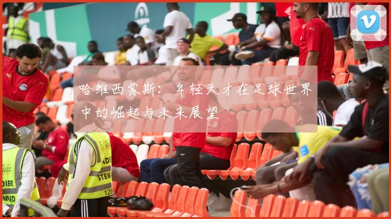 哈维西蒙斯：年轻天才在足球世界中的崛起与未来展望
