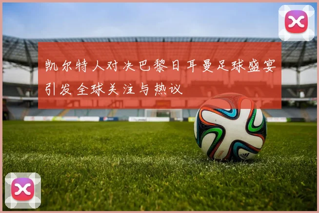 凯尔特人对决巴黎日耳曼足球盛宴引发全球关注与热议