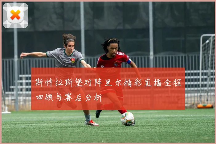 斯特拉斯堡对阵里尔精彩直播全程回顾与赛后分析